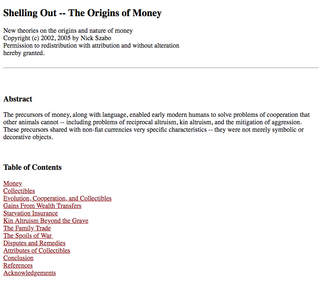 <h2> Shelling Out -- The Origins of Money</h2>
Published in 2002, 2005 by Nick Szabo
<p>Source: <br>
<a href="http://www.fon.hum.uva.nl/rob/Courses/InformationInSpeech/CDROM/Literature/LOTwinterschool2006/szabo.best.vwh.net/shell.html" target="_blank">http://www.fon.hum.uva.nl/rob/Courses/</a>
</p>