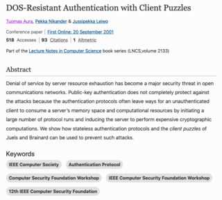 <h3>DOS-Resistant Authentication with Client Puzzles</h3><p>Source: <a href="https://link.springer.com/chapter/10.1007/3-540-44810-1_22" target="_blank">springer.com</a>&nbsp;</p>
<p>
 

    Tuomas Aura, Pekka Nikander & Jussipekka Leiwo 
<br>
    
</p>
<p>
Conference paper<br>
    First Online: 01 January 2001<br>
Part of the Lecture Notes in Computer Science book series (LNCS,volume 2133)
</p><p>Abstract
</p><p>
Denial of service by server resource exhaustion has become a major security threat in open communications networks. Public-key authentication does not completely protect against the attacks because the authentication protocols often leave ways for an unauthenticated client to consume a server’s memory space and computational resources by initiating a large number of protocol runs and inducing the server to perform expensive cryptographic computations. We show how stateless authentication protocols and the client puzzles of Juels and Brainard can be used to prevent such attacks.
</p>