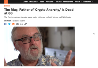 <h2>Tim May, Father of 'Crypto Anarchy,' Is Dead at 66</h2>
<p>Jim Epstein</p>
<p><strong>The Cypherpunk co-founder was a major influence on both bitcoin and WikiLeaks.</strong></p>
<p>Tim May, co-founder of the influential Cypherpunks mailing list and a significant influence on both bitcoin and WikiLeaks, passed away last week at his home in Corralitos, California. The news was announced Saturday on a Facebook post written by his friend Lucky Green.</p>
<p>In his influential 1988 essay, "The Crypto Anarchist Manifesto," May predicted that advances in computer technology would eventually allow "individuals and groups to communicate and interact with each other" anonymously and without government intrusion. "These developments will alter completely the nature of government regulation [and] the ability to tax and control economic interactions," he wrote.</p>
<p>A deeply private person, May's aversion to outside intrusions defined his philosophical outlook. "'Leave me alone,'" he wrote, is "at the root of libertarianism more so than formal theories about the nature of man."</p>
<p>"My political philosophy is keep your hands off my stuff&hellip;.Out of my files, out of my office, off what I eat, drink, and smoke," he once told journalist Andy Greenberg.</p>
<p><a href="https://reason.com/2018/12/16/tim-may-influential-writer-on-crypto-ana/" target="_blank">Read on</a></p>
<p>Published by reason.com on&nbsp;12.16.2018</p>
<p>Source:&nbsp;<a href="https://reason.com/2018/12/16/tim-may-influential-writer-on-crypto-ana/" target="_blank">reason.com</a></p>
<p>&nbsp;</p>
